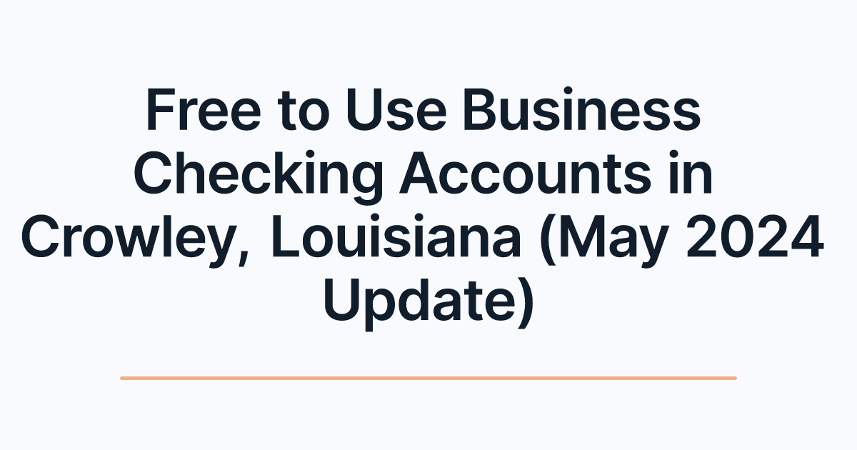 Free to Use Business Checking Accounts in Crowley, Louisiana (May 2024 Update)